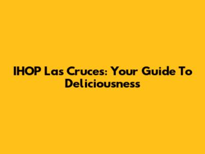 IHOP Las Cruces: Your Guide To Deliciousness