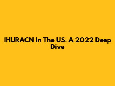 IHURACN In The US: A 2022 Deep Dive