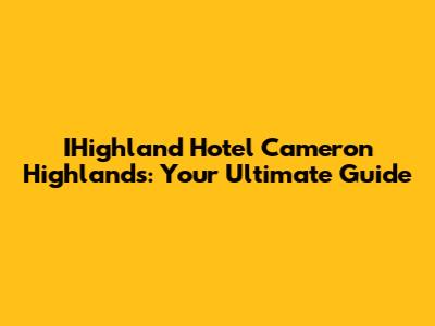 IHighland Hotel Cameron Highlands: Your Ultimate Guide