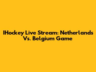IHockey Live Stream: Netherlands Vs. Belgium Game