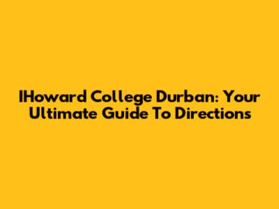 IHoward College Durban: Your Ultimate Guide To Directions