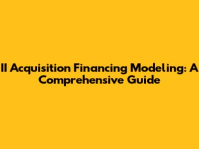 II Acquisition Financing Modeling: A Comprehensive Guide
