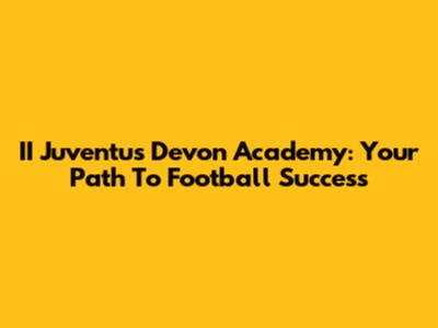 II Juventus Devon Academy: Your Path To Football Success