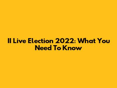 II Live Election 2022: What You Need To Know