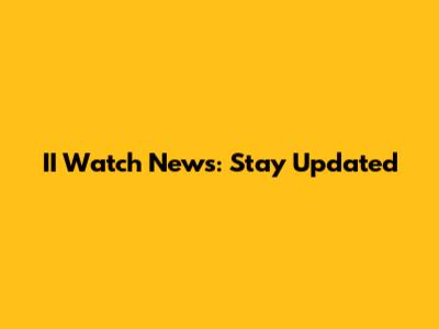 II Watch News: Stay Updated