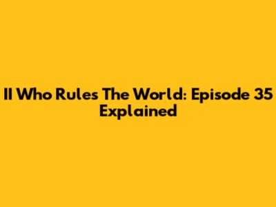 II Who Rules The World: Episode 35 Explained