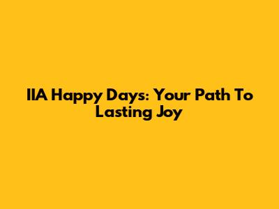 IIA Happy Days: Your Path To Lasting Joy