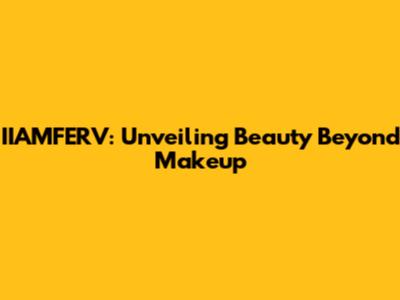 IIAMFERV: Unveiling Beauty Beyond Makeup