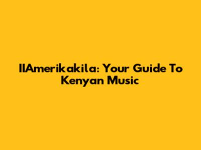IIAmerikakila: Your Guide To Kenyan Music