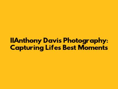 IIAnthony Davis Photography: Capturing Life's Best Moments