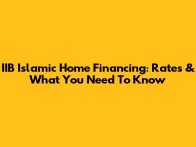 IIB Islamic Home Financing: Rates & What You Need To Know