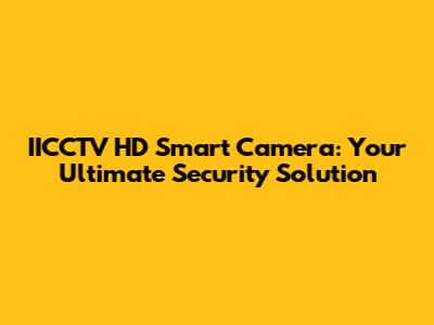 IICCTV HD Smart Camera: Your Ultimate Security Solution