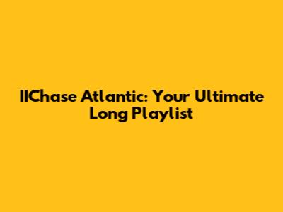 IIChase Atlantic: Your Ultimate Long Playlist