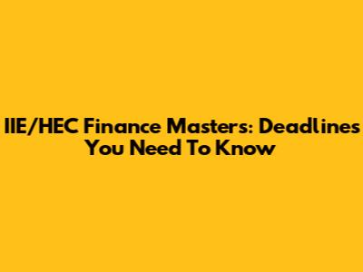 IIE/HEC Finance Masters: Deadlines You Need To Know