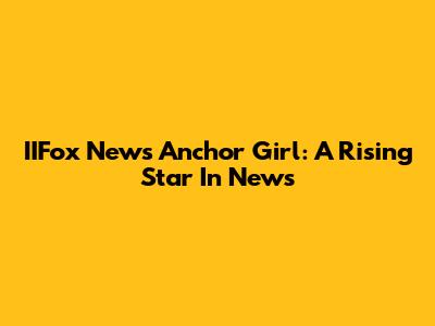 IIFox News Anchor Girl: A Rising Star In News