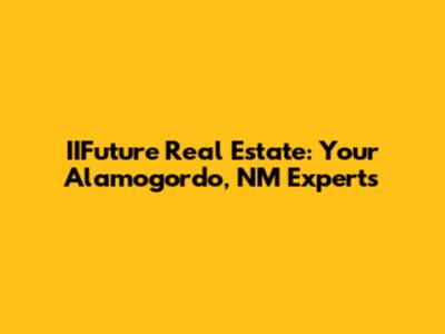 IIFuture Real Estate: Your Alamogordo, NM Experts