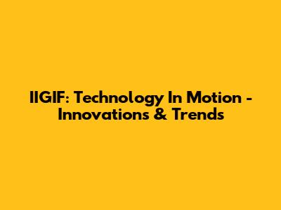IIGIF: Technology In Motion - Innovations & Trends