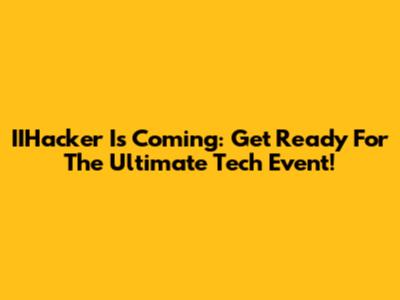 IIHacker Is Coming: Get Ready For The Ultimate Tech Event!