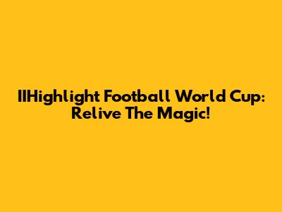 IIHighlight Football World Cup: Relive The Magic!