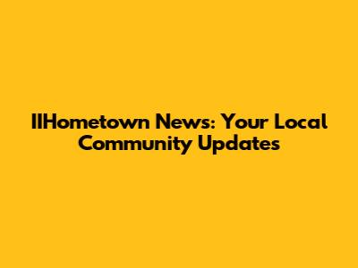 IIHometown News: Your Local Community Updates