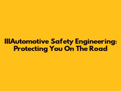 IIIAutomotive Safety Engineering: Protecting You On The Road