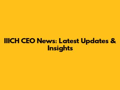 IIICH CEO News: Latest Updates & Insights