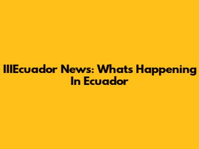 IIIEcuador News: What's Happening In Ecuador