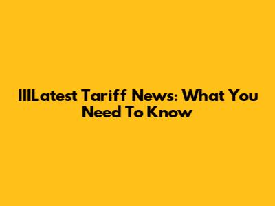 IIILatest Tariff News: What You Need To Know
