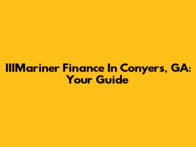 IIIMariner Finance In Conyers, GA: Your Guide