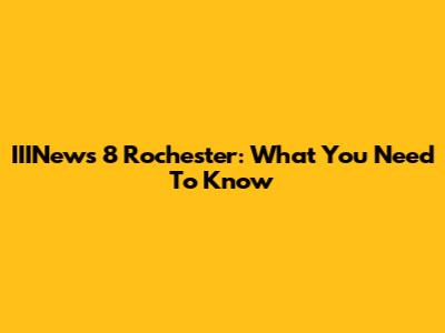 IIINews 8 Rochester: What You Need To Know