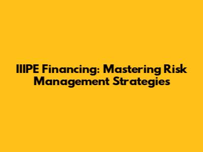 IIIPE Financing: Mastering Risk Management Strategies