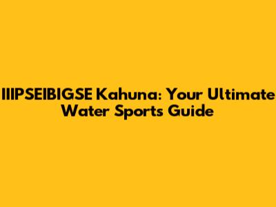 IIIPSEIBIGSE Kahuna: Your Ultimate Water Sports Guide