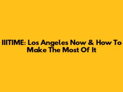 IIITIME: Los Angeles Now & How To Make The Most Of It