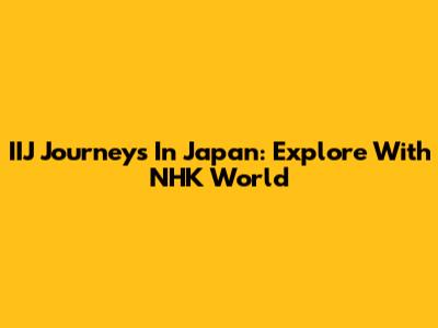 IIJ Journeys In Japan: Explore With NHK World
