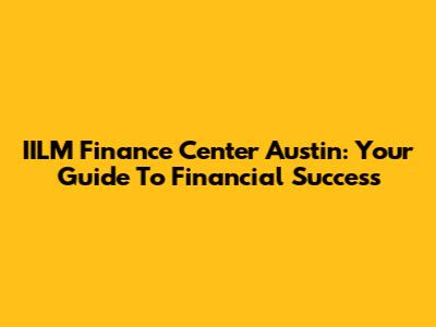 IILM Finance Center Austin: Your Guide To Financial Success
