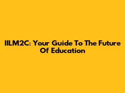 IILM2C: Your Guide To The Future Of Education