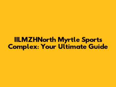 IILMZHNorth Myrtle Sports Complex: Your Ultimate Guide