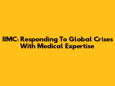 IIMC: Responding To Global Crises With Medical Expertise