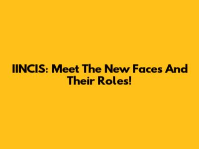 IINCIS: Meet The New Faces And Their Roles!