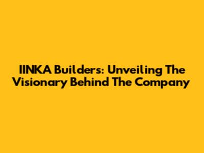 IINKA Builders: Unveiling The Visionary Behind The Company