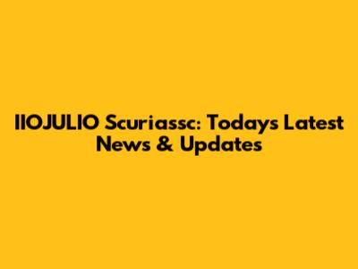 IIOJULIO Scuriassc: Today's Latest News & Updates