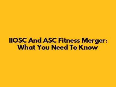 IIOSC And ASC Fitness Merger: What You Need To Know