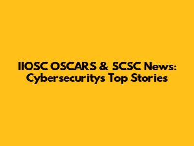 IIOSC OSCARS & SCSC News: Cybersecurity's Top Stories