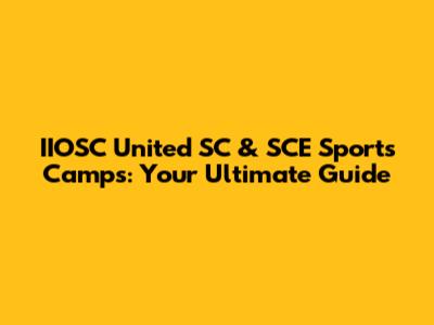 IIOSC United SC & SCE Sports Camps: Your Ultimate Guide