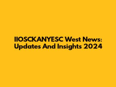 IIOSCKANYESC West News: Updates And Insights 2024