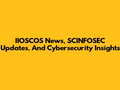 IIOSCOS News, SCINFOSEC Updates, And Cybersecurity Insights