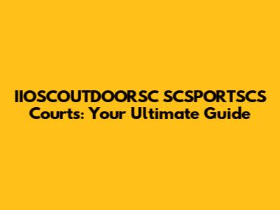 IIOSCOUTDOORSC SCSPORTSCS Courts: Your Ultimate Guide