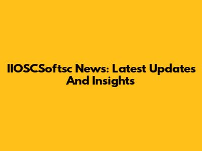 IIOSCSoftsc News: Latest Updates And Insights