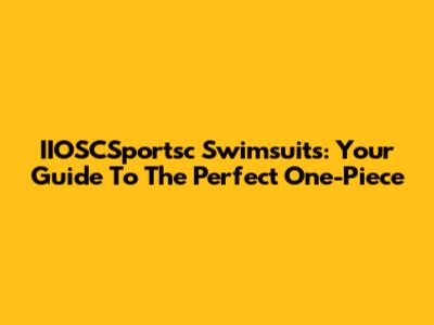 IIOSCSportsc Swimsuits: Your Guide To The Perfect One-Piece