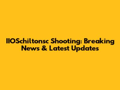 IIOSchiltonsc Shooting: Breaking News & Latest Updates
